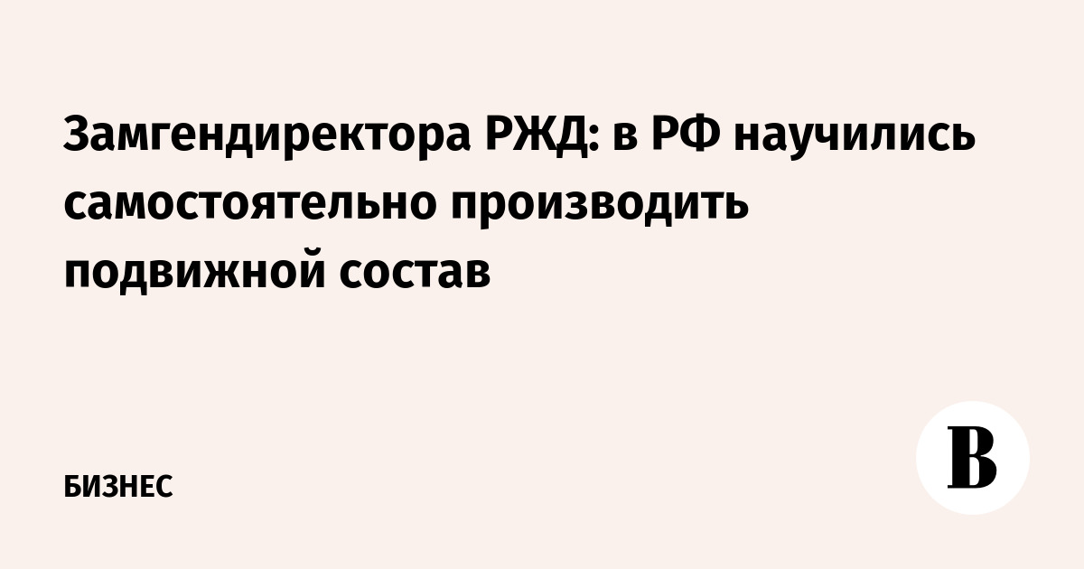 Замгендиректора РЖД: в РФ научились самостоятельно производить подвижной состав