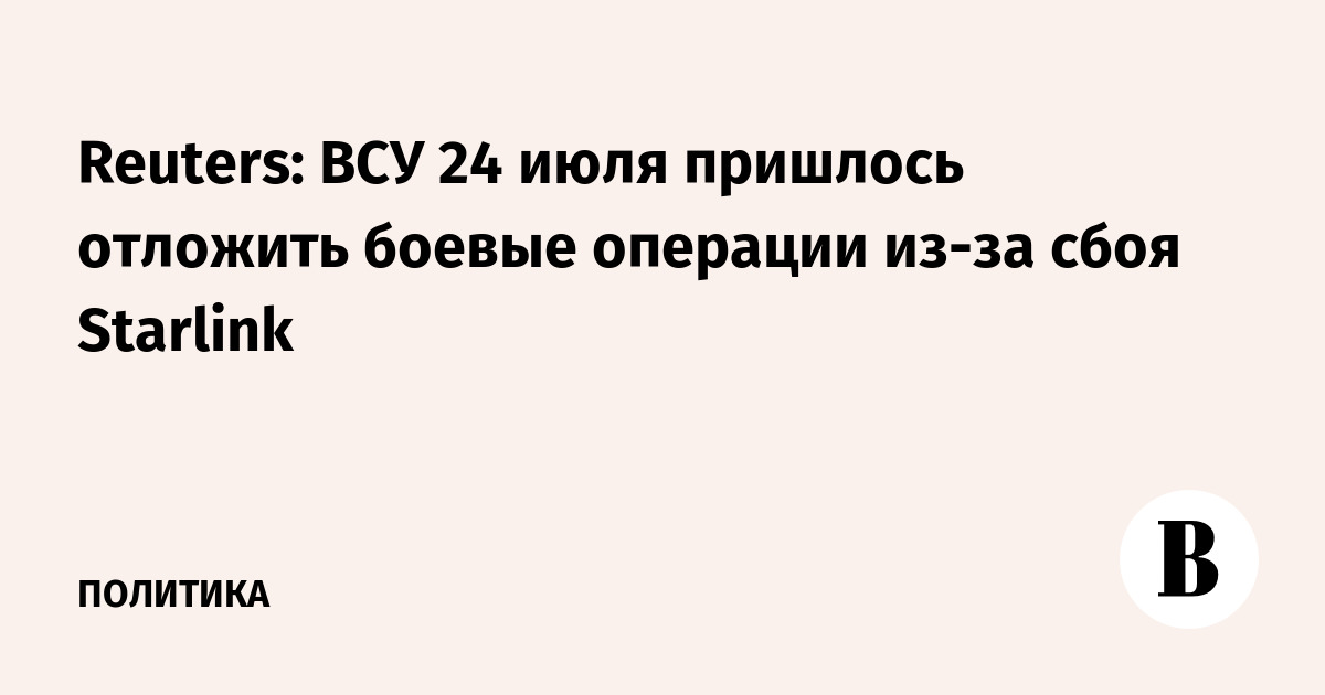 Reuters: ВСУ 24 июля пришлось отложить боевые операции из-за сбоя Starlink