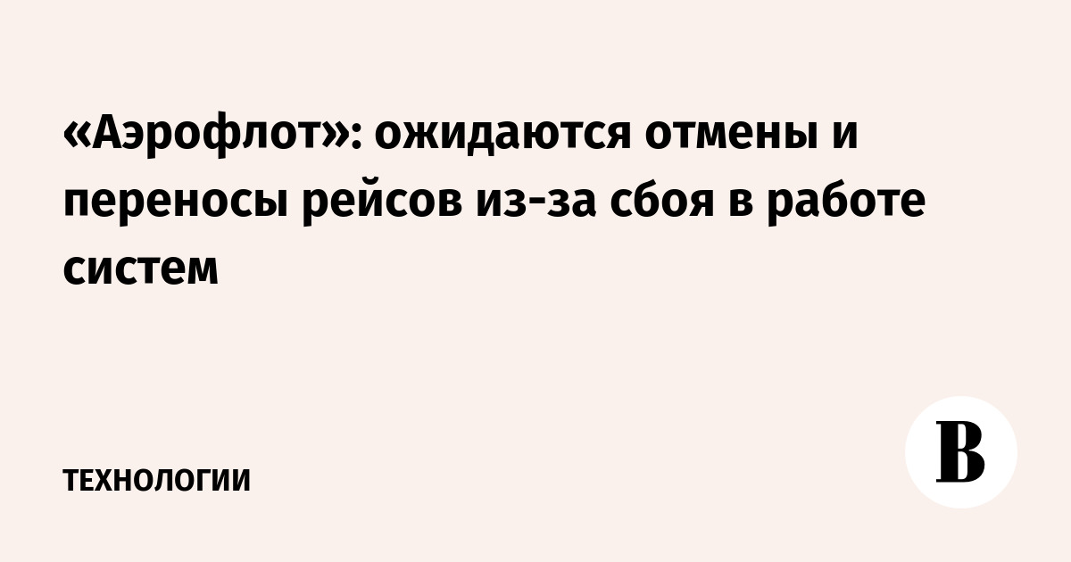 «Аэрофлот»: ожидаются отмены и переносы рейсов из-за сбоя в работе систем