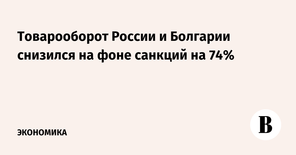 Товарооборот России и Болгарии снизился на фоне санкций на 74%