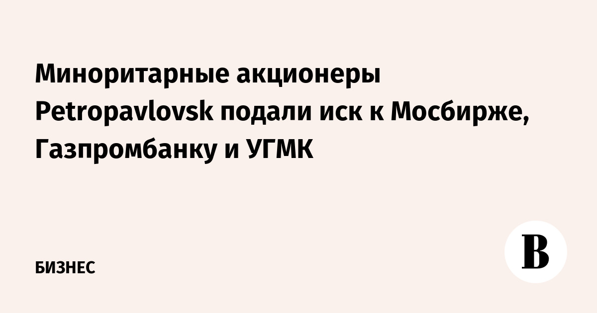 Миноритарные акционеры Petropavlovsk подали иск к Мосбирже, Газпромбанку и УГМК