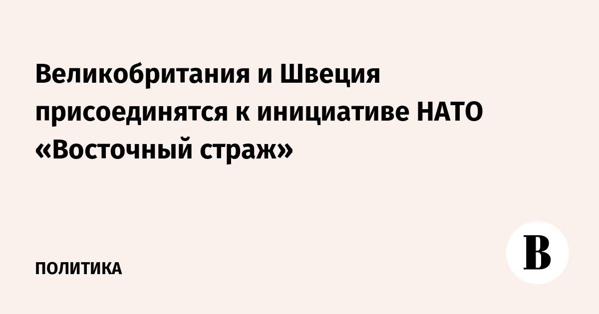 Великобритания и Швеция присоединятся к инициативе НАТО «Восточный страж»