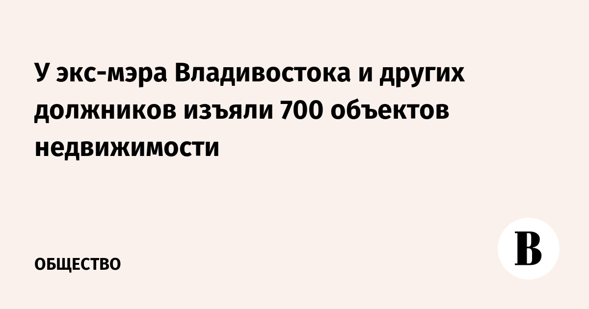 У экс-мэра Владивостока и других должников изъяли 700 объектов недвижимости