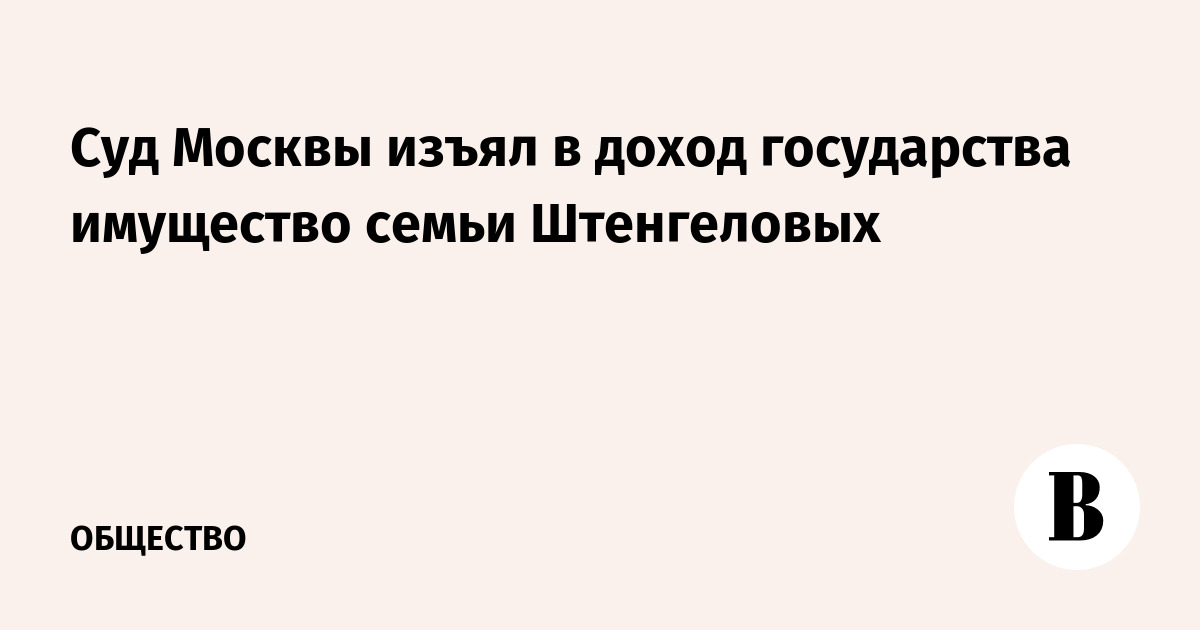 Суд Москвы изъял в доход государства имущество семьи Штенгеловых