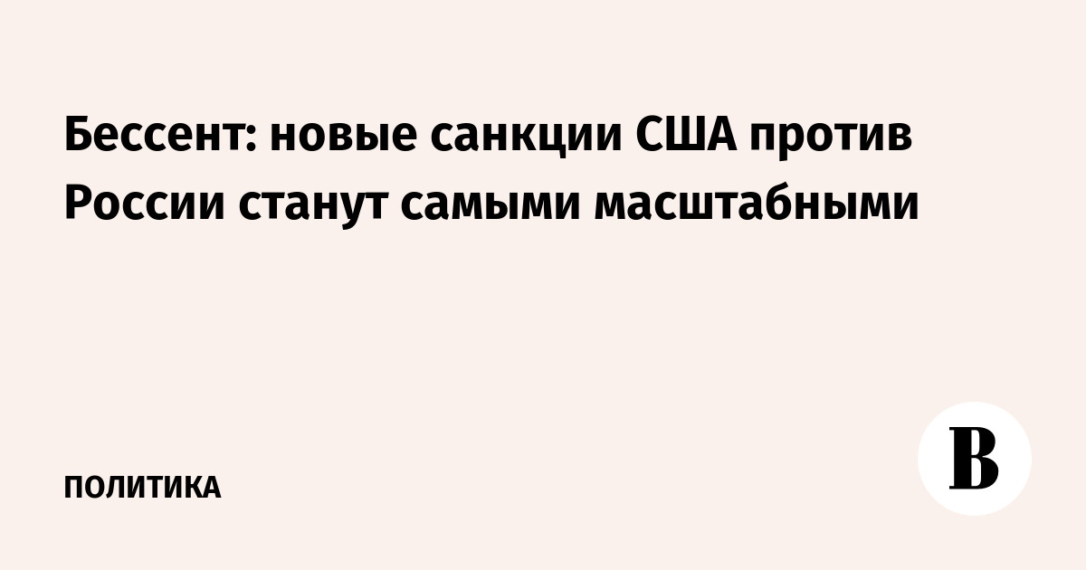 Бессент: новые санкции США против России станут самыми масштабными