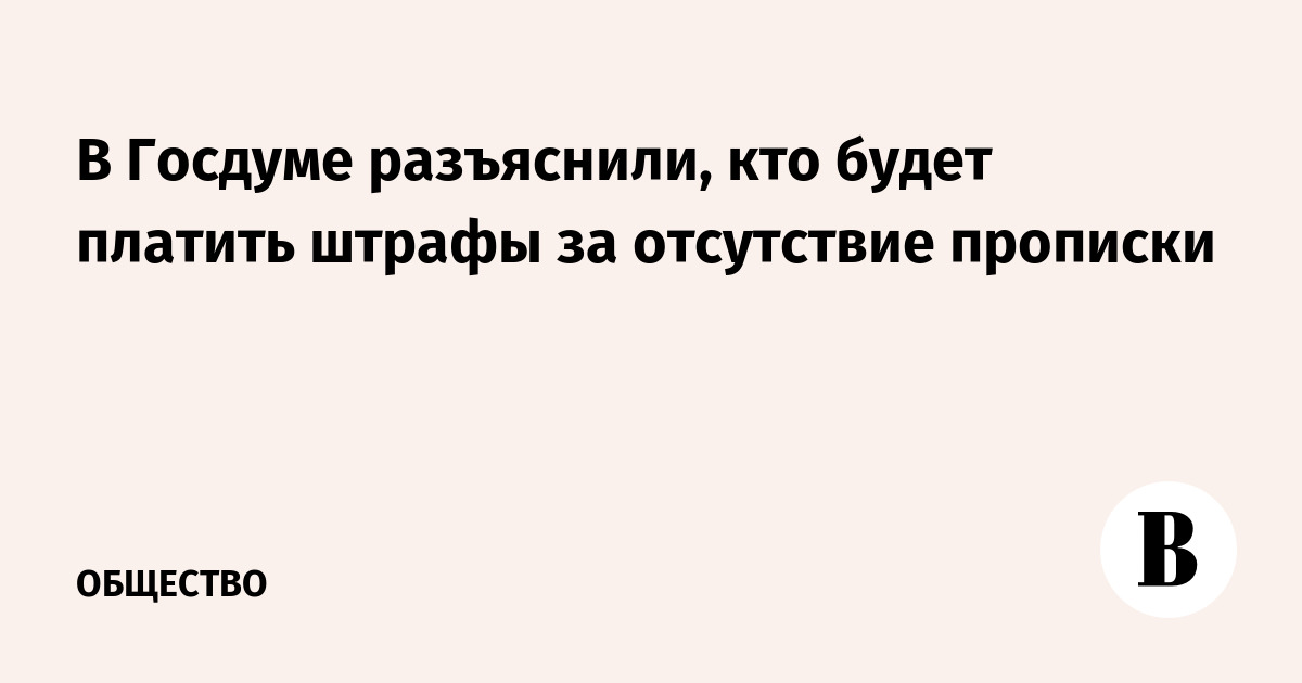 В Госдуме разъяснили, кто будет платить штрафы за отсутствие прописки