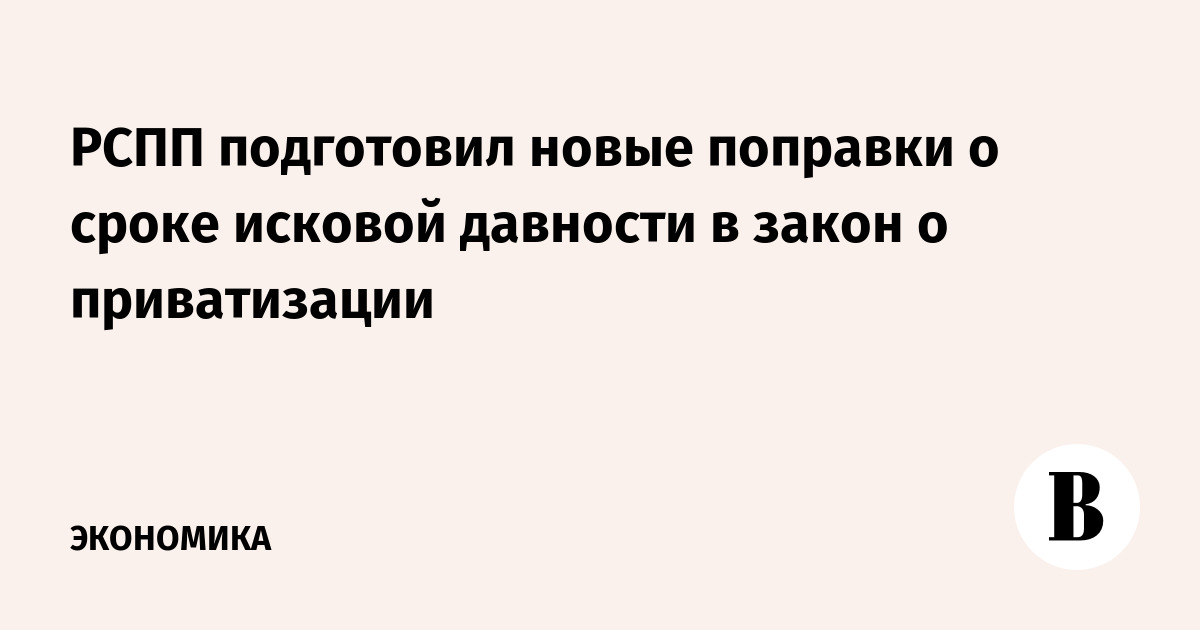 РСПП подготовил новые поправки о сроке исковой давности в закон о приватизации