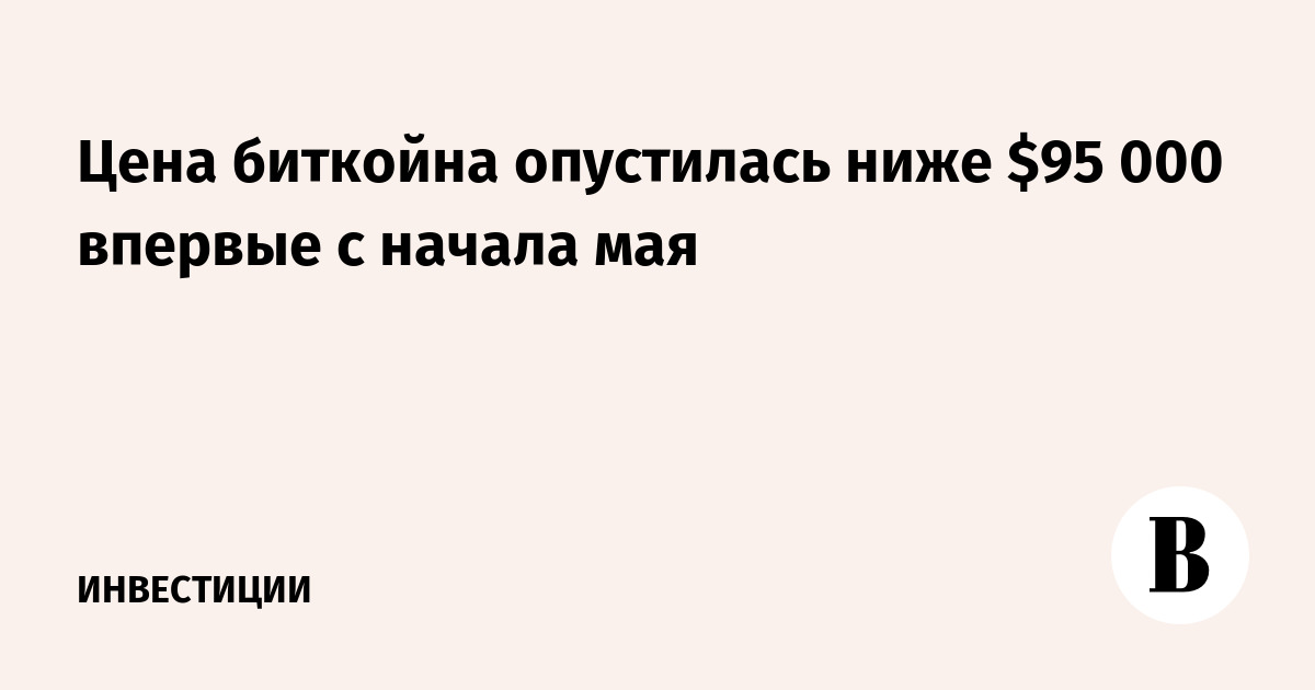 Цена биткойна опустилась ниже $95 000 впервые с начала мая
