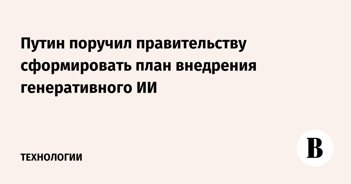 Путин поручил правительству сформировать план внедрения генеративного ИИ