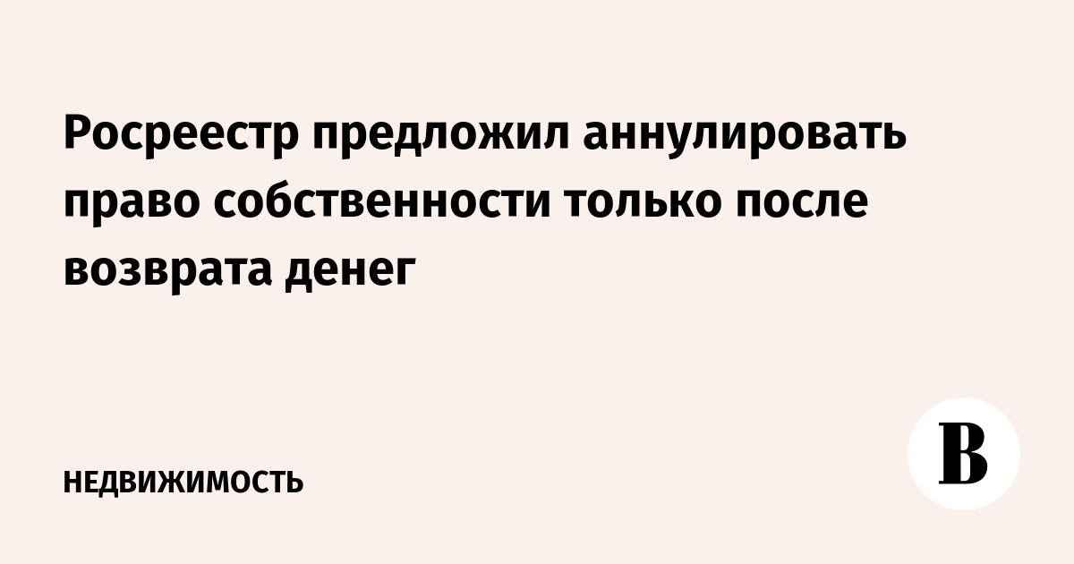 Росреестр предложил аннулировать право собственности только после возврата денег