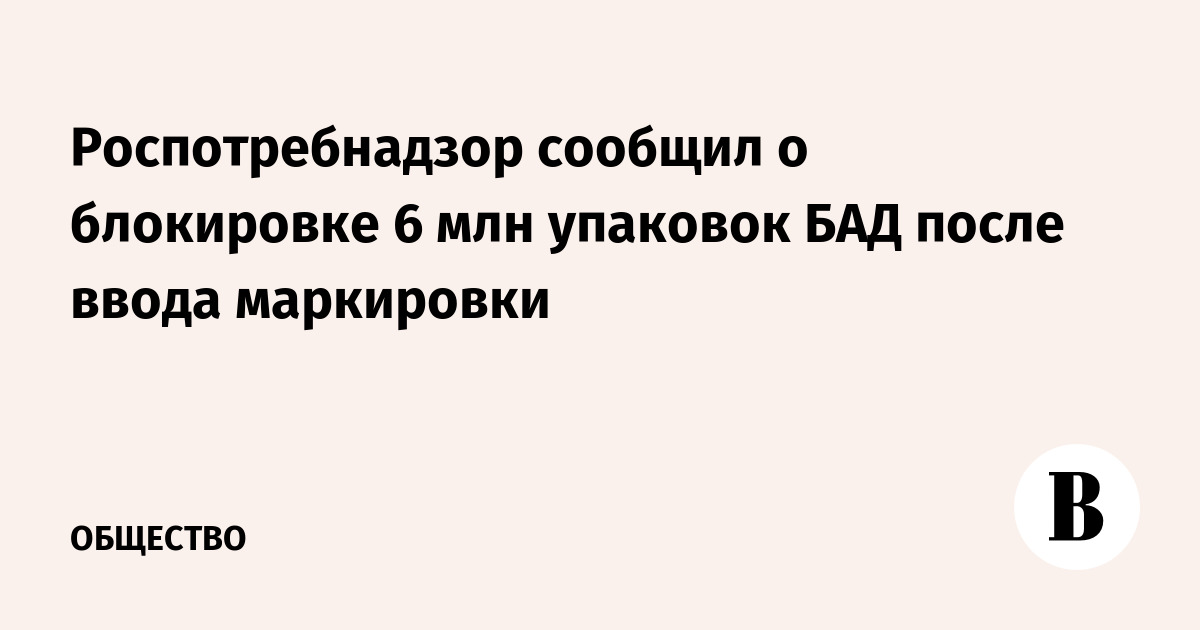 Роспотребнадзор сообщил о блокировке 6 млн упаковок БАД после ввода маркировки