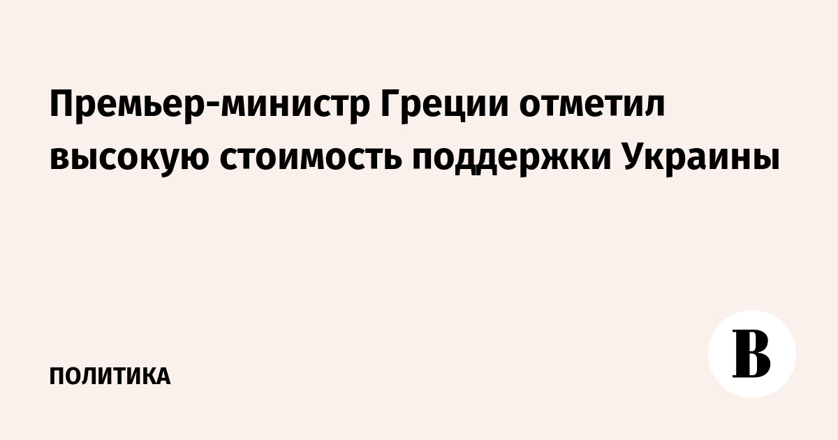Премьер-министр Греции отметил высокую стоимость поддержки Украины