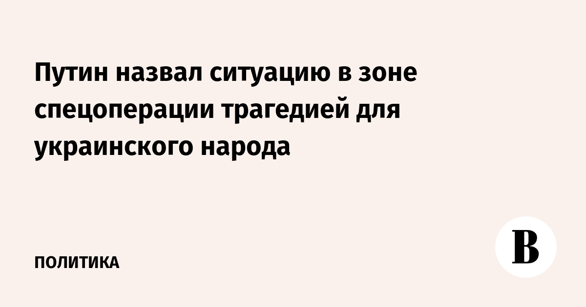 Путин назвал ситуацию в зоне спецоперации трагедией для украинского народа
