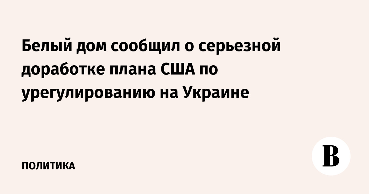 Белый дом сообщил о серьезной доработке плана США по урегулированию на Украине