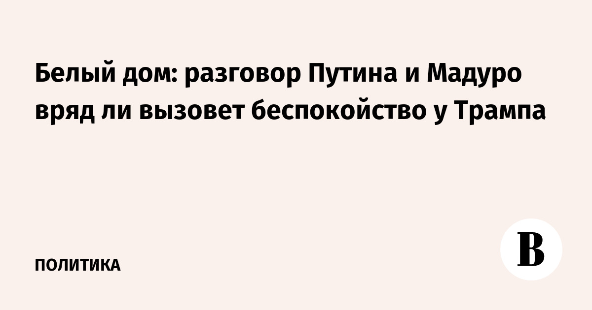 Белый дом: разговор Путина и Мадуро вряд ли вызовет беспокойство у Трампа