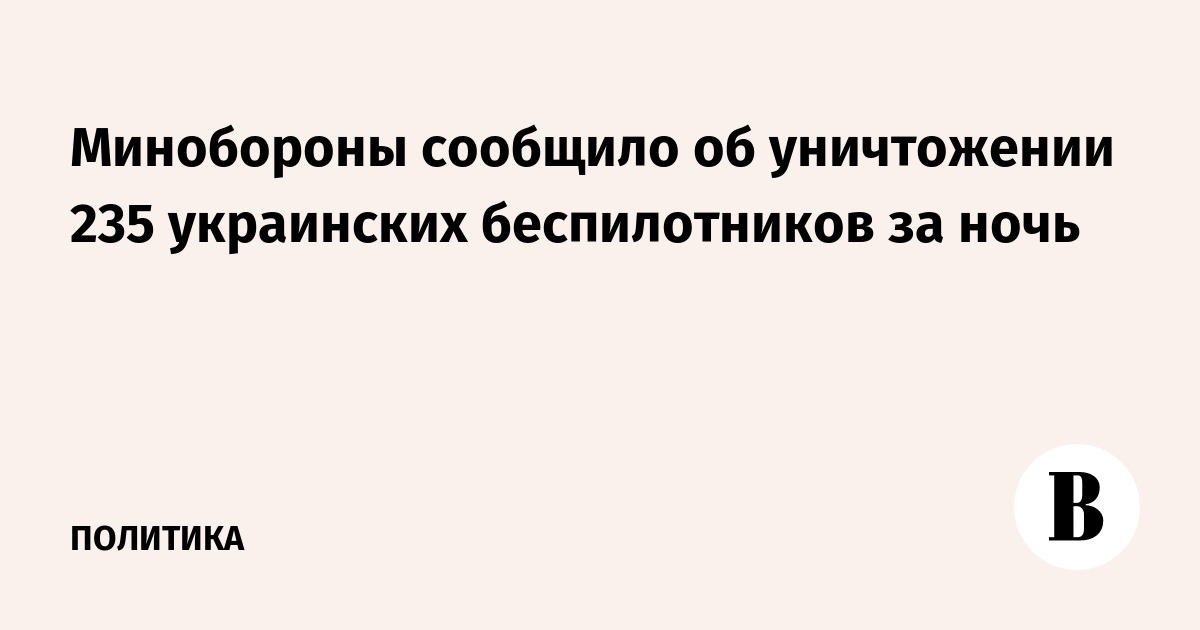 Минобороны сообщило об уничтожении 235 украинских беспилотников за ночь