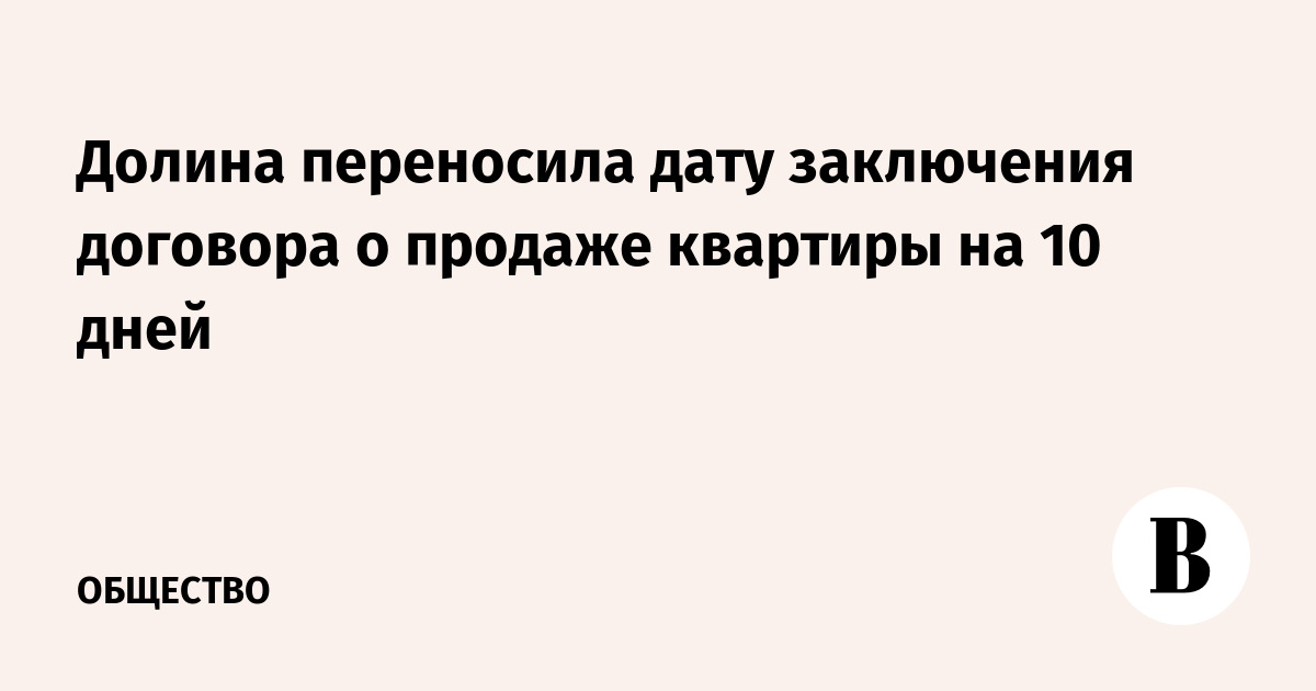 Долина переносила дату заключения договора о продаже квартиры на 10 дней