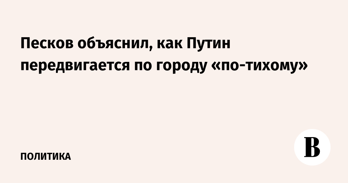 Песков объяснил, как Путин передвигается по городу «по-тихому»