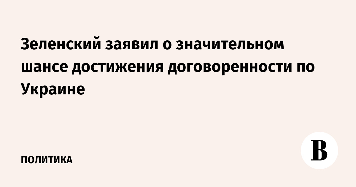 Зеленский заявил о значительном шансе достижения договоренности по Украине