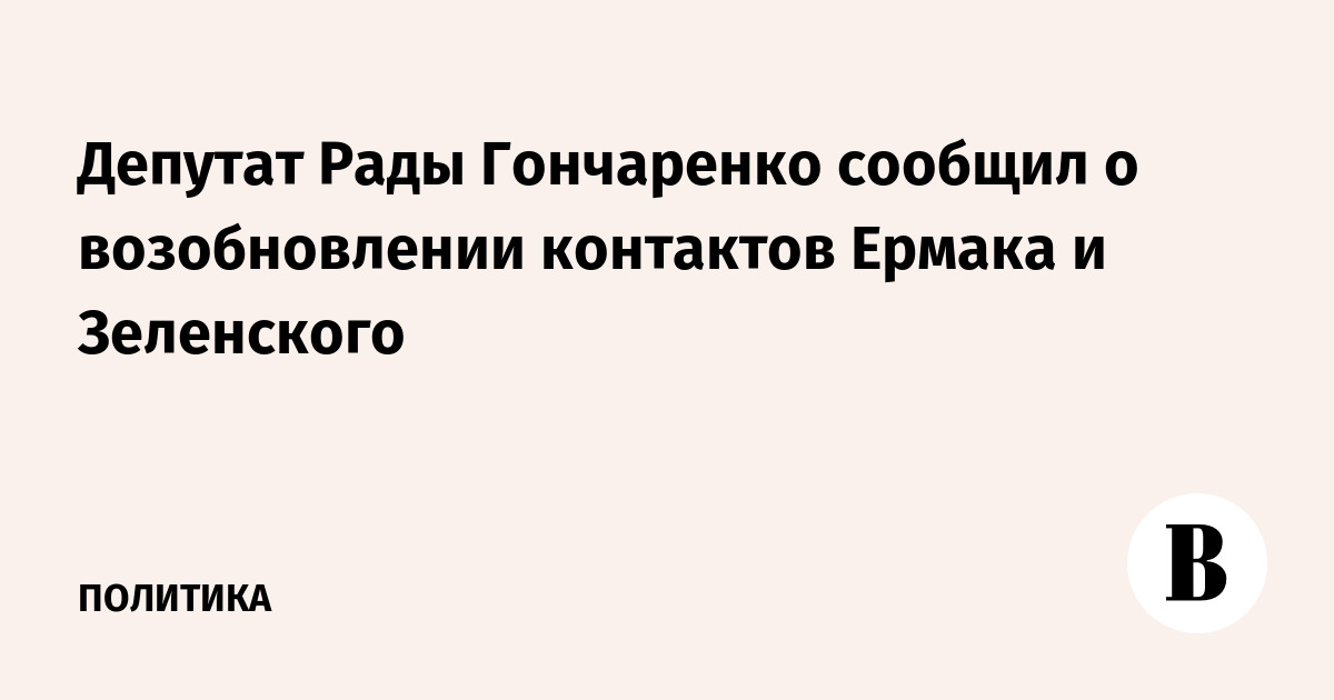 Депутат Рады Гончаренко сообщил о возобновлении контактов Ермака и Зеленского