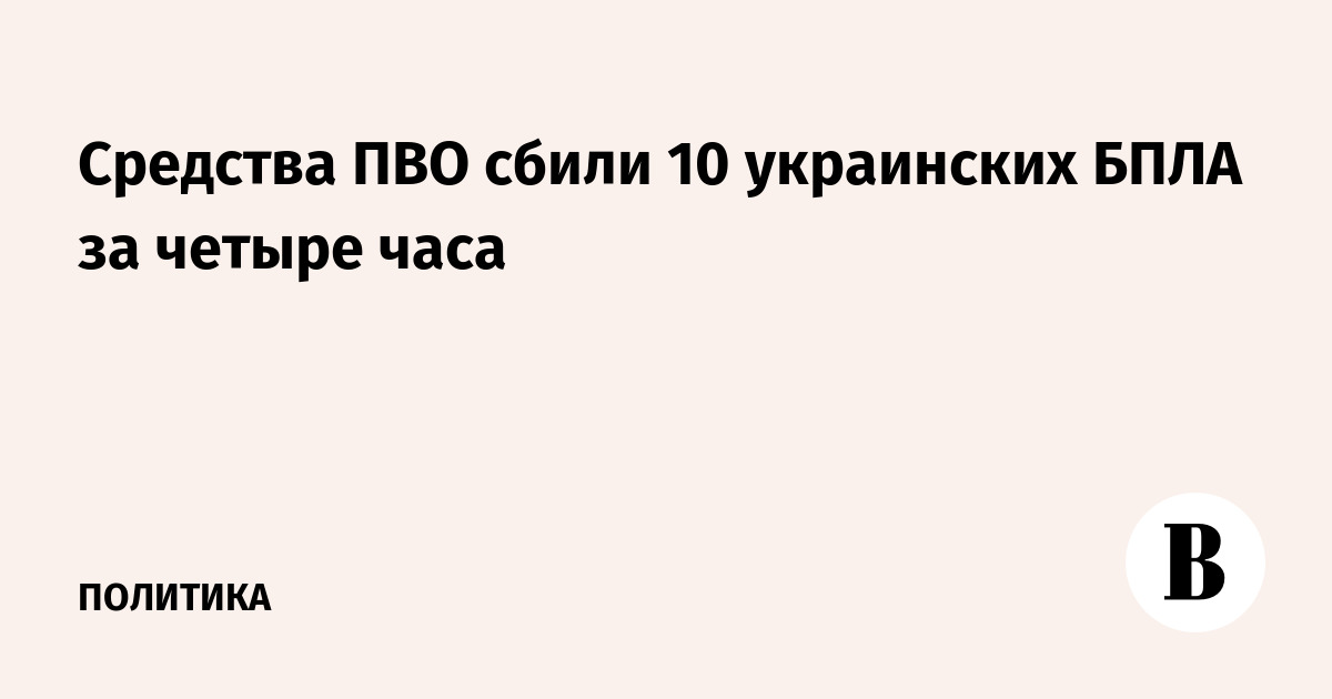 Средства ПВО сбили 10 украинских БПЛА за четыре часа