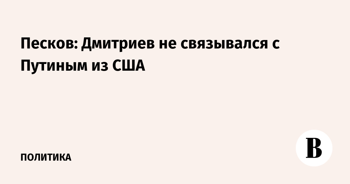 Песков: Дмитриев не связывался с Путиным из США