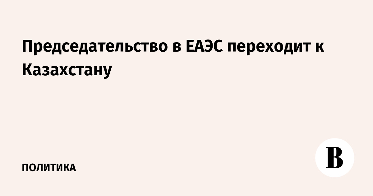 Председательство в ЕАЭС переходит к Казахстану