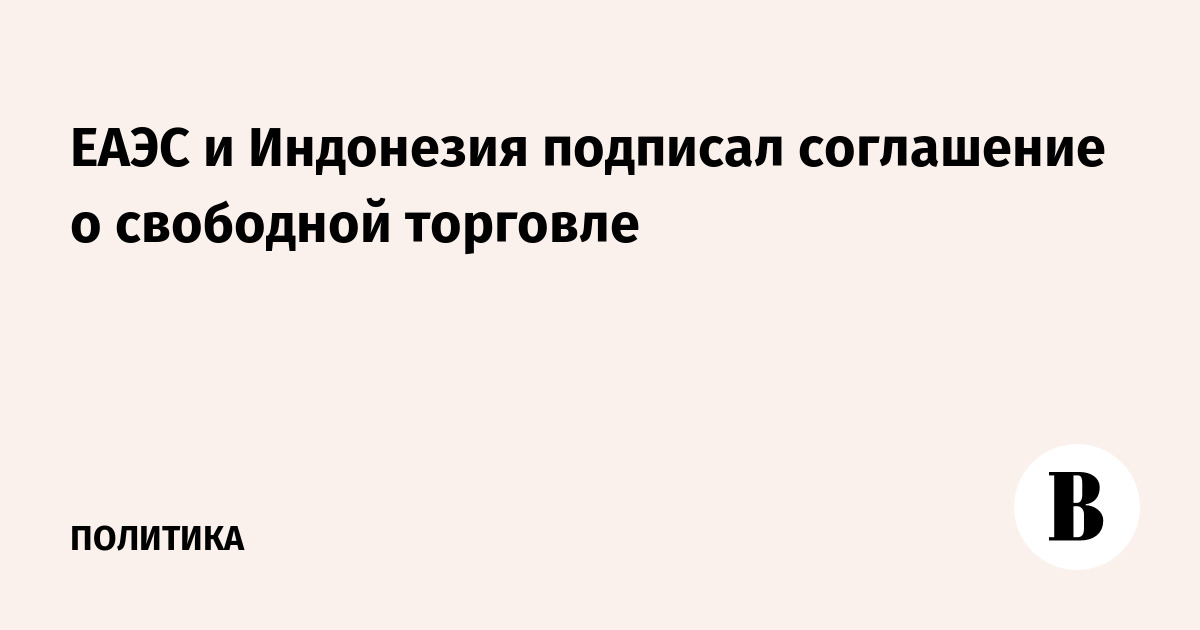 ЕАЭС и Индонезия подписал соглашение о свободной торговле