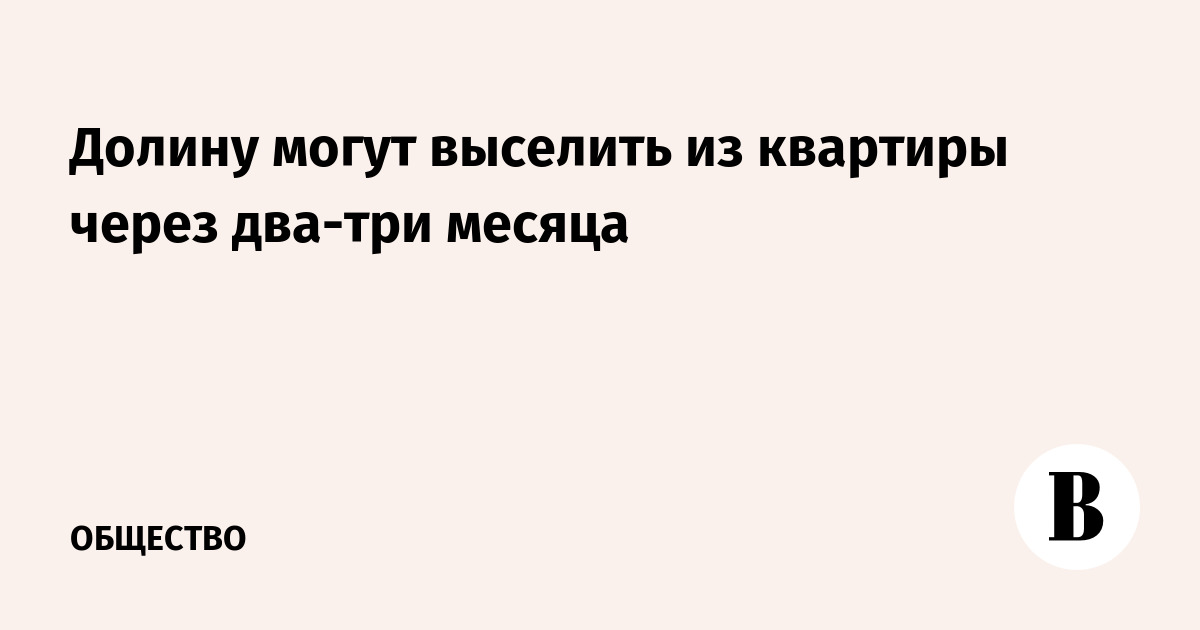 Долину могут выселить из квартиры через два-три месяца