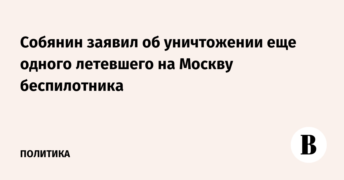 Собянин заявил об уничтожении еще одного летевшего на Москву беспилотника