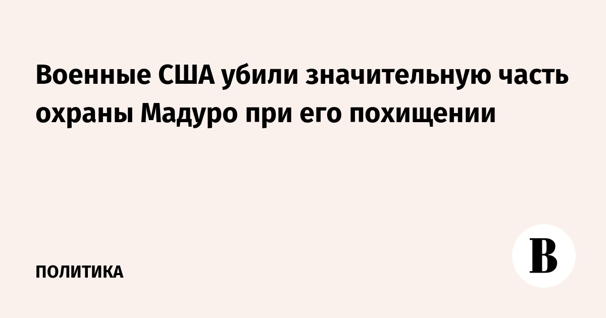 Военные США убили значительную часть охраны Мадуро при его похищении