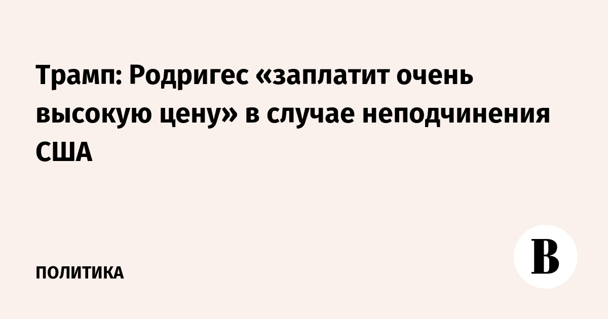 Трамп: Родригес «заплатит очень высокую цену» в случае неподчинения США