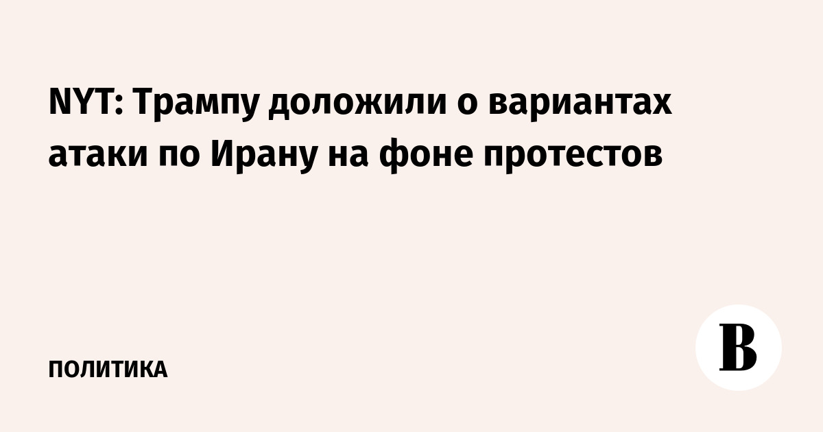 NYT: Трампу доложили о вариантах атаки по Ирану на фоне протестов