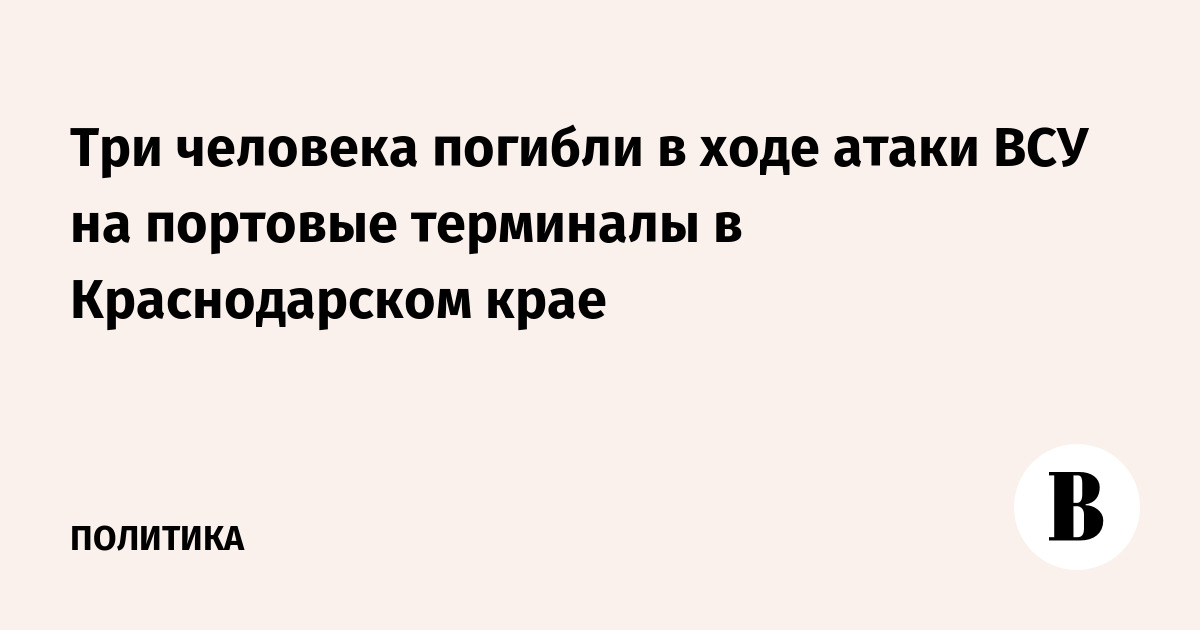 Три человека погибли в ходе атаки ВСУ на портовые терминалы в Краснодарском крае