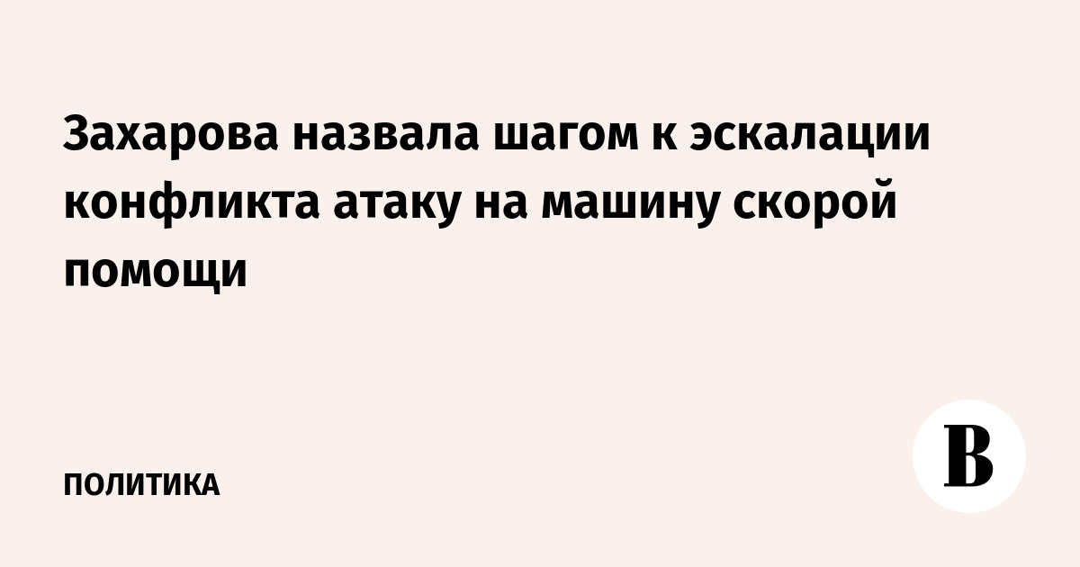Захарова назвала шагом к эскалации конфликта атаку на машину скорой помощи