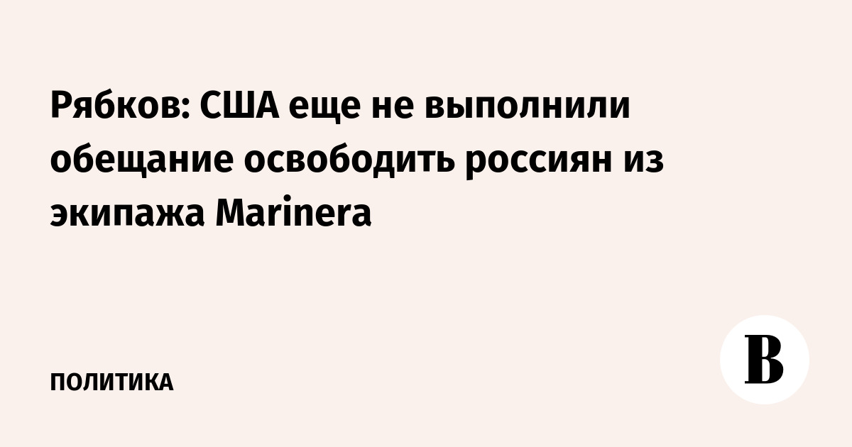 Рябков: США еще не выполнили обещание освободить россиян из экипажа Marinera