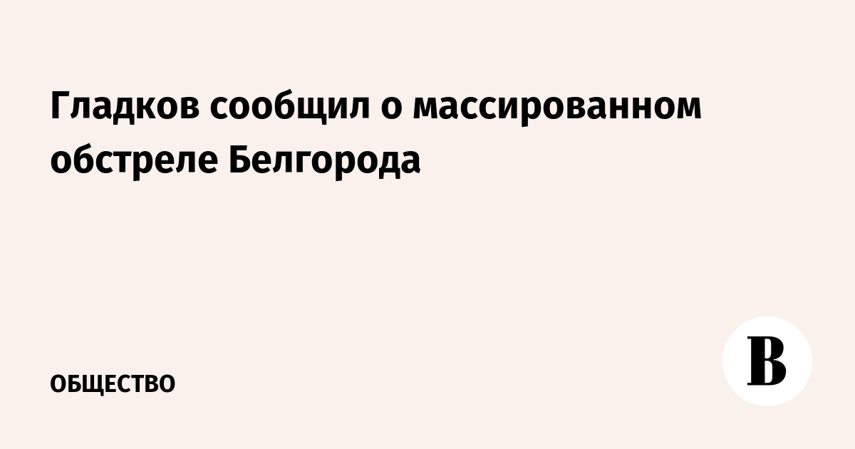 Гладков сообщил о массированном обстреле Белгорода