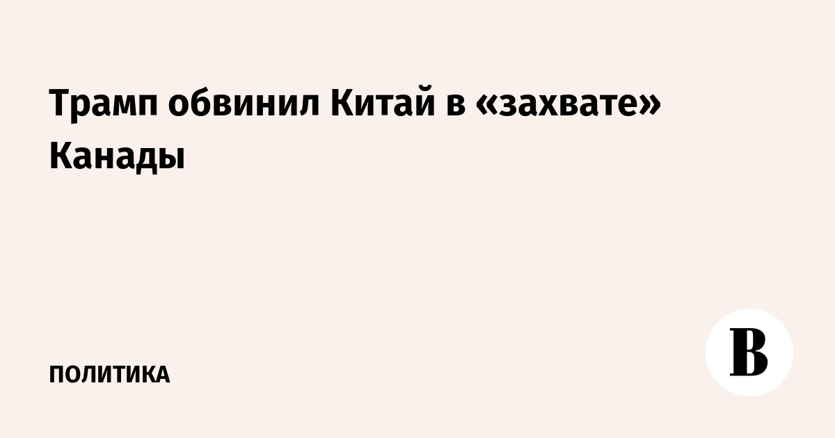 Трамп обвинил Китай в «захвате» Канады