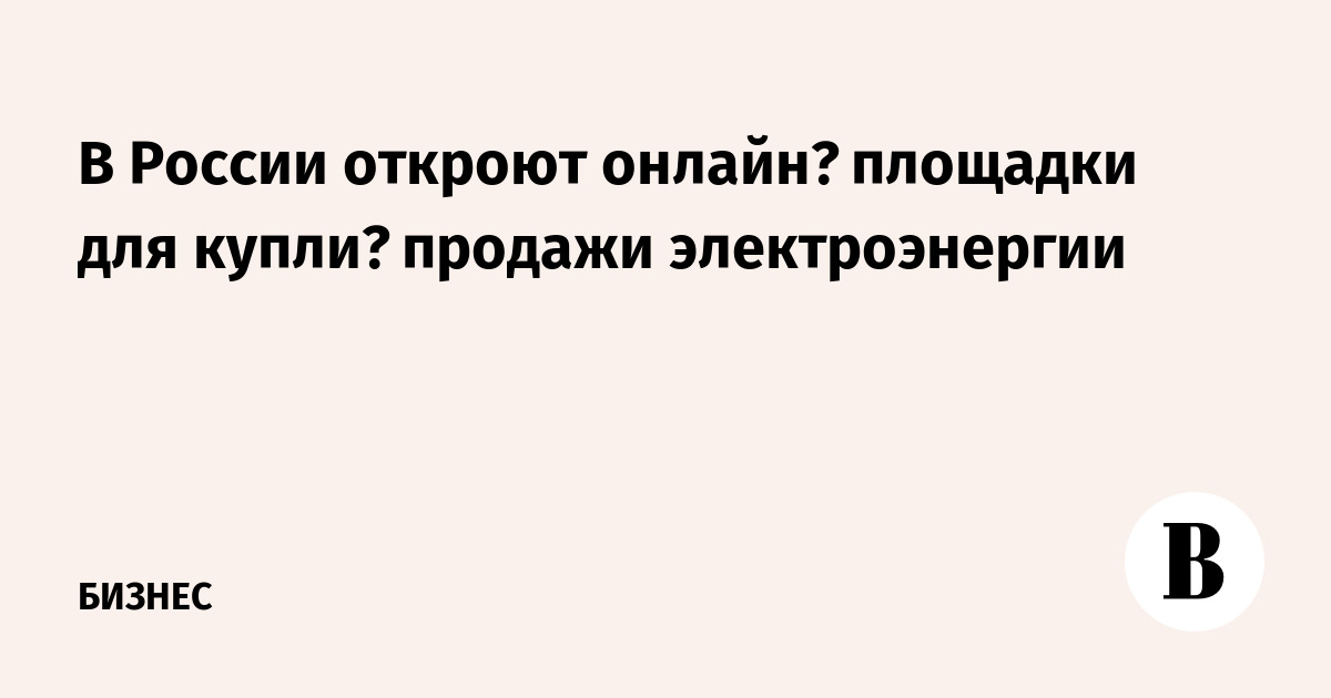 В России откроют онлайн‑площадки для купли‑продажи электроэнергии