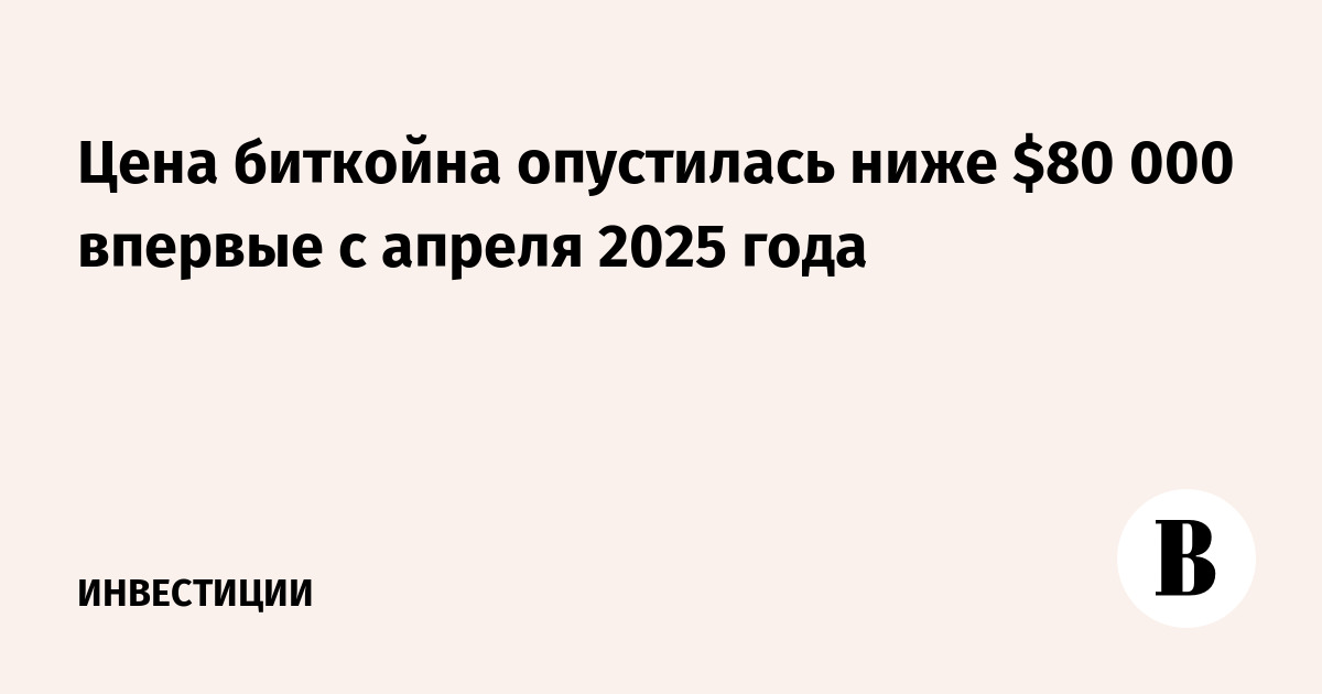 Цена биткойна опустилась ниже $80 000 впервые с апреля 2025 года