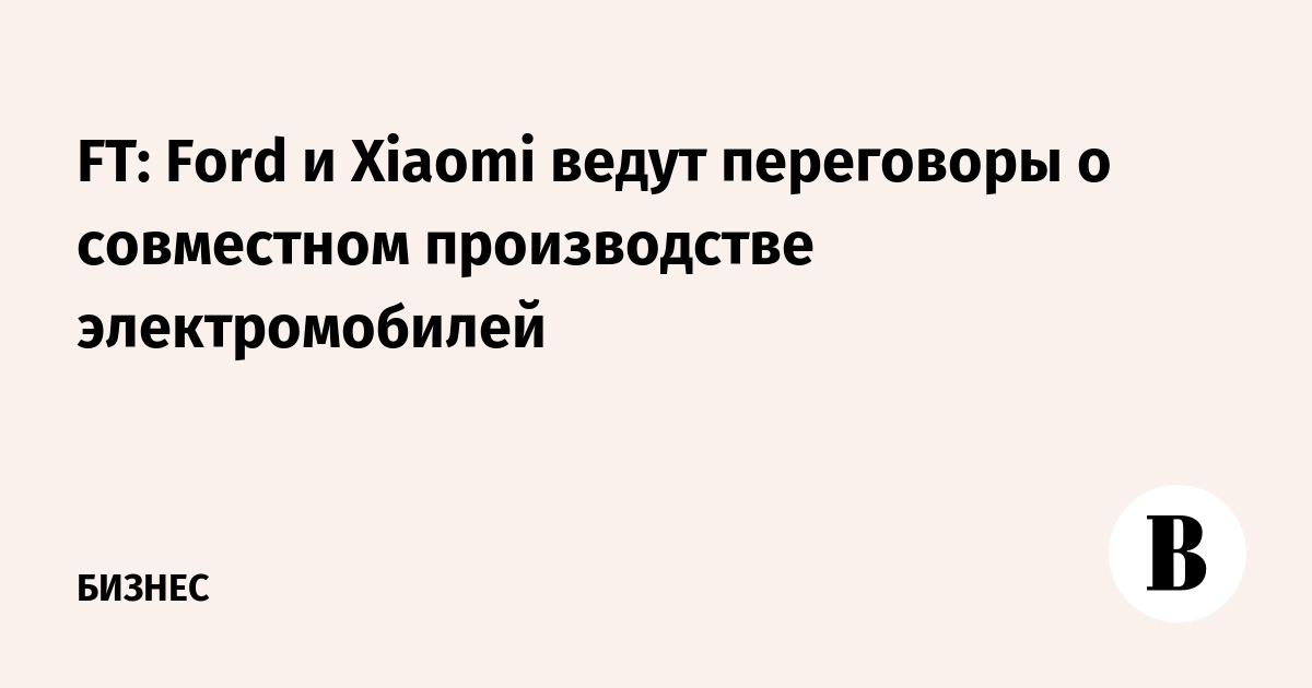 FT: Ford и Xiaomi ведут переговоры о совместном производстве электромобилей