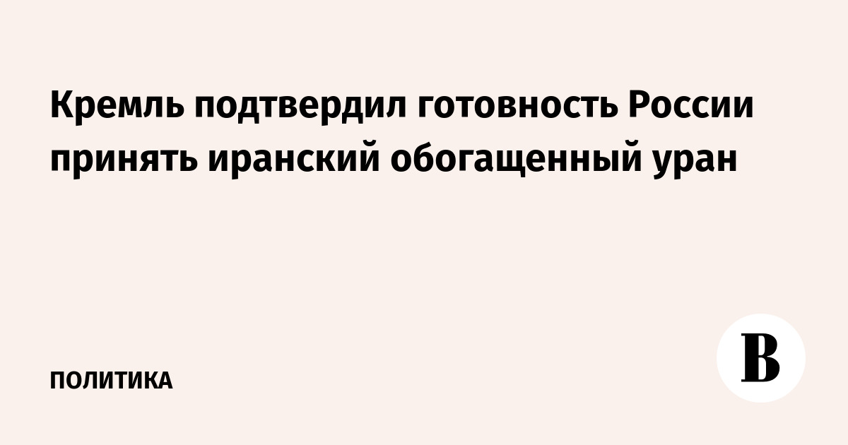 Кремль подтвердил готовность России принять иранский обогащенный уран