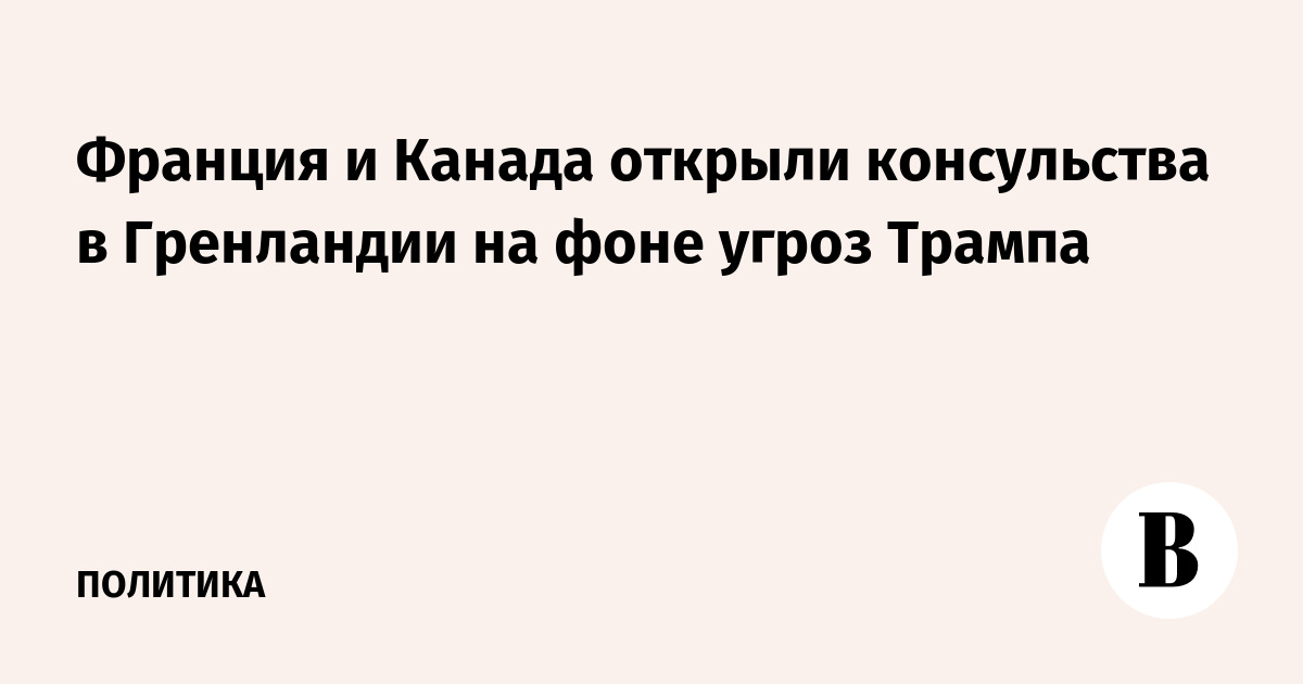 Франция и Канада открыли консульства в Гренландии на фоне угроз Трампа