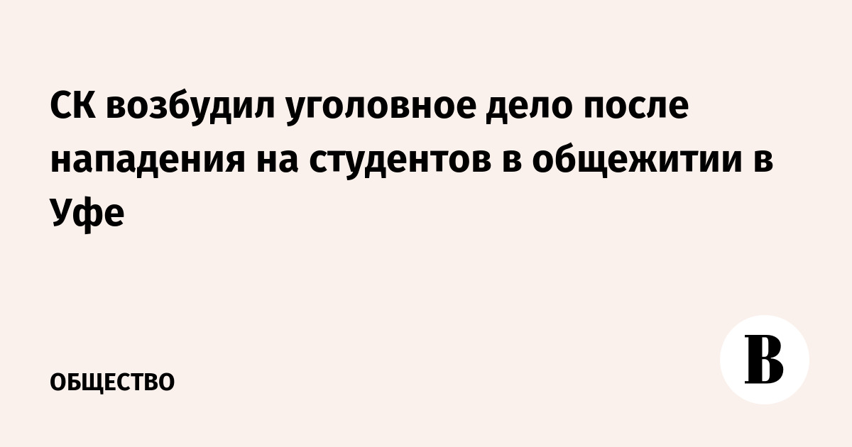 СК возбудил уголовное дело после нападения на студентов в общежитии в Уфе
