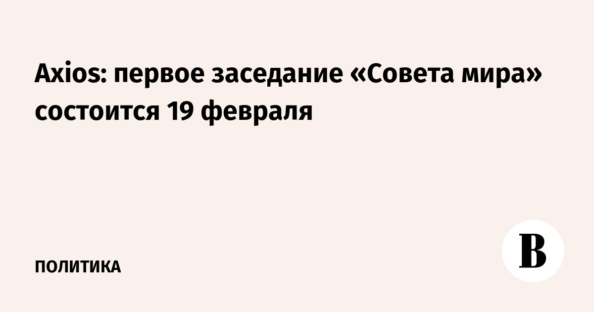 Axios: первое заседание «Совета мира» состоится 19 февраля