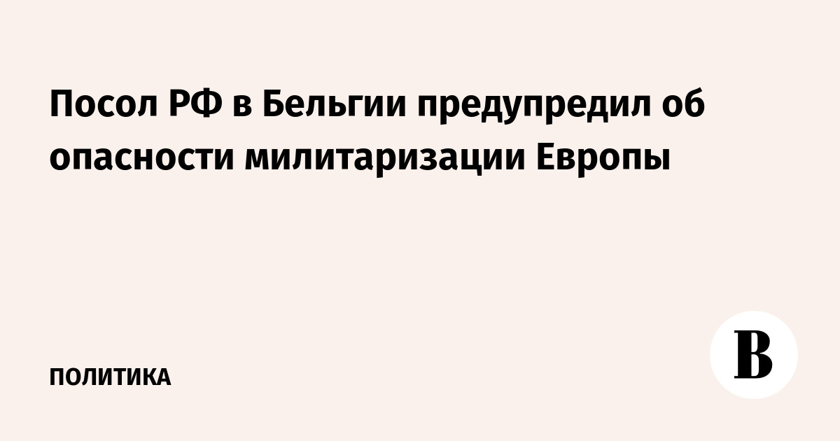Посол РФ в Бельгии предупредил об опасности милитаризации Европы