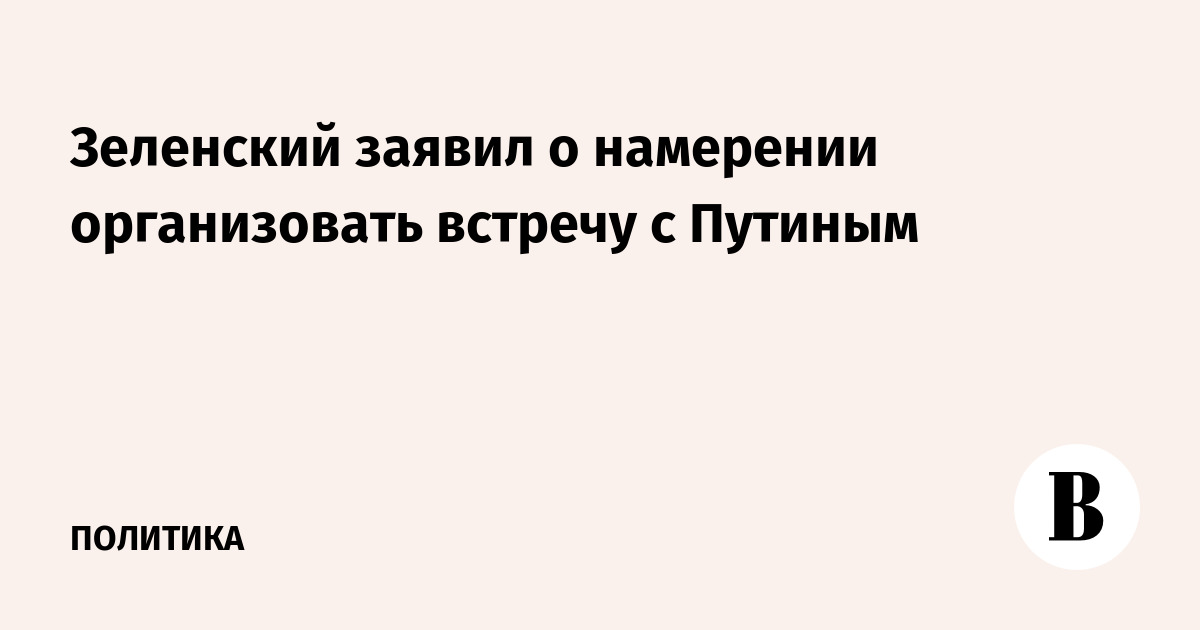 Зеленский заявил о намерении организовать встречу с Путиным