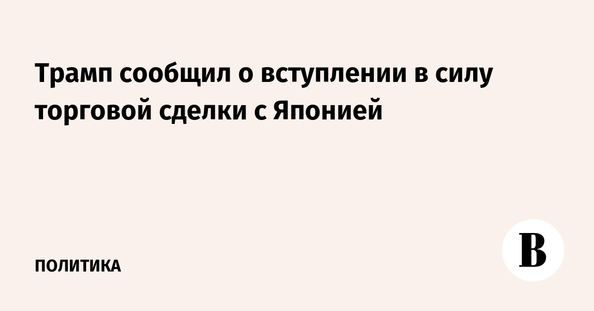 Трамп сообщил о вступлении в силу торговой сделки с Японией