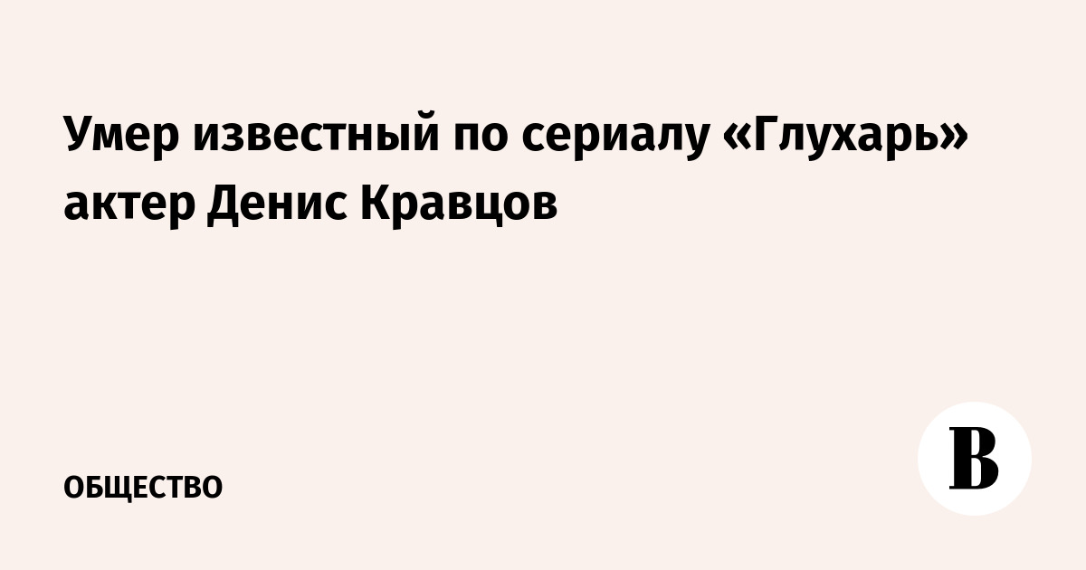 Умер известный по сериалу «Глухарь» актер Денис Кравцов