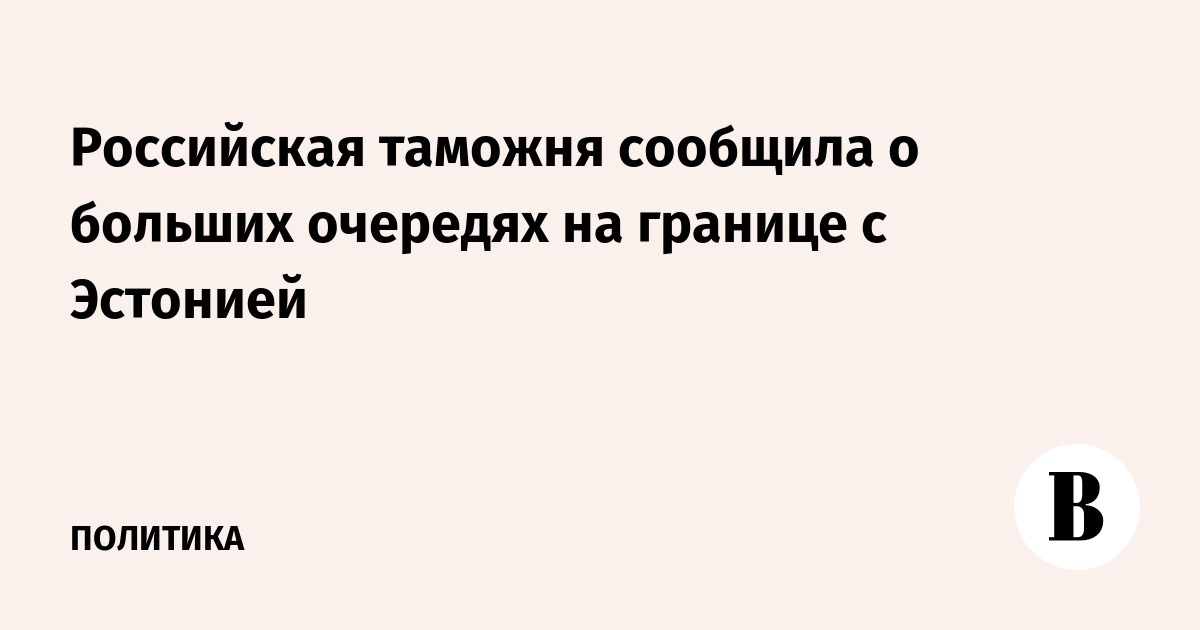 Российская таможня сообщила о больших очередях на границе с Эстонией